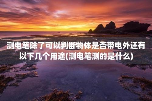 测电笔除了可以判断物体是否带电外还有以下几个用途(测电笔测的是什么)