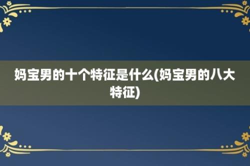 妈宝男的十个特征是什么(妈宝男的八大特征)