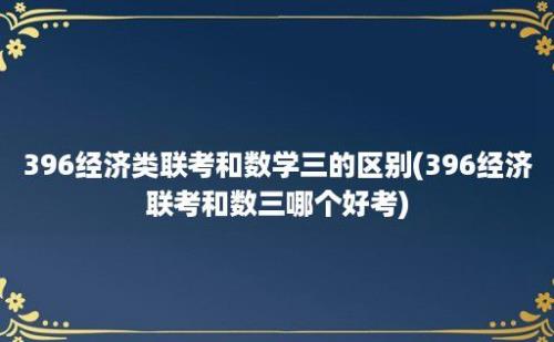 396经济类联考和数学三的区别(396经济联考和数三哪个好考)