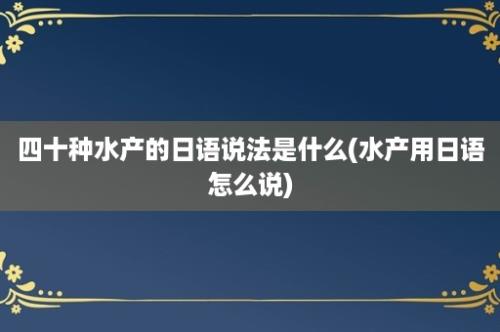 四十种水产的日语说法是什么(水产用日语怎么说)