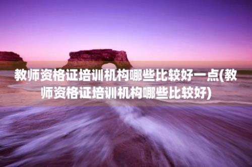 教师资格证培训机构哪些比较好一点(教师资格证培训机构哪些比较好)