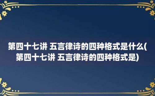 第四十七讲 五言律诗的四种格式是什么(第四十七讲 五言律诗的四种格式是)