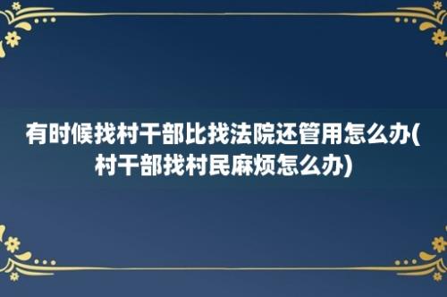 有时候找村干部比找法院还管用怎么办(村干部找村民麻烦怎么办)