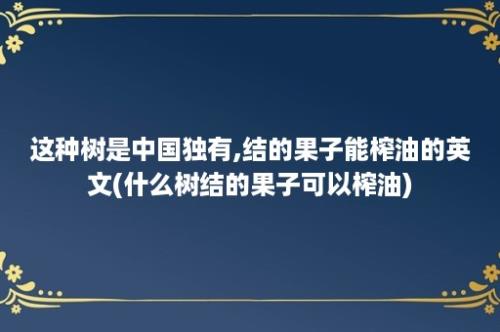 这种树是中国独有,结的果子能榨油的英文(什么树结的果子可以榨油)