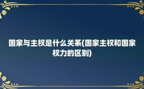 国家与主权是什么关系(国家主权和国家权力的区别)