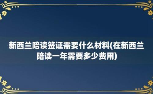 新西兰陪读签证需要什么材料(在新西兰陪读一年需要多少费用)