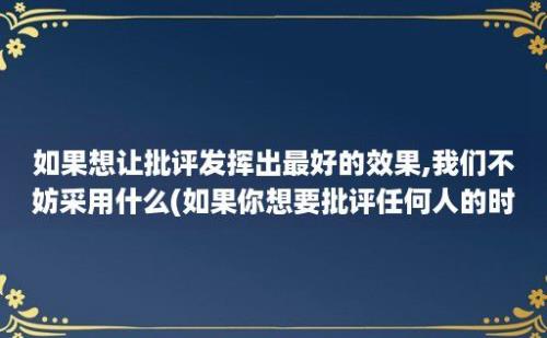 如果想让批评发挥出最好的效果,我们不妨采用什么(如果你想要批评任何人的时候)