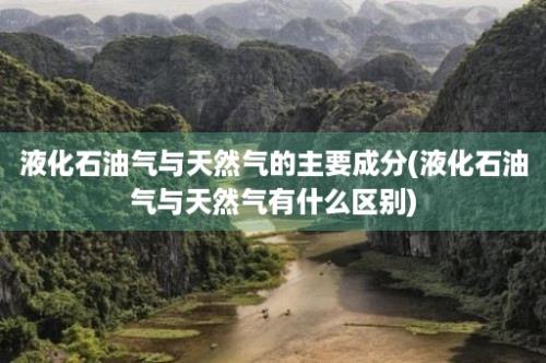 液化石油气与天然气的主要成分(液化石油气与天然气有什么区别)