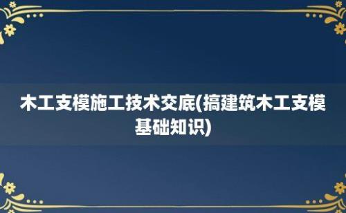 木工支模施工技术交底(搞建筑木工支模基础知识)