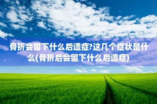 骨折会留下什么后遗症?这几个症状是什么(骨折后会留下什么后遗症)