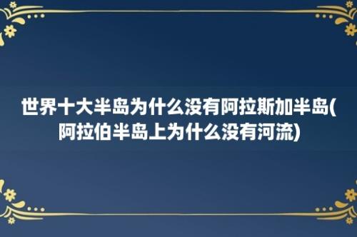 世界十大半岛为什么没有阿拉斯加半岛(阿拉伯半岛上为什么没有河流)