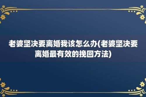 老婆坚决要离婚我该怎么办(老婆坚决要离婚最有效的挽回方法)