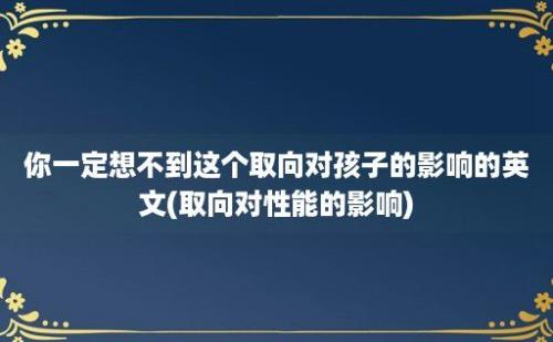 你一定想不到这个取向对孩子的影响的英文(取向对性能的影响)