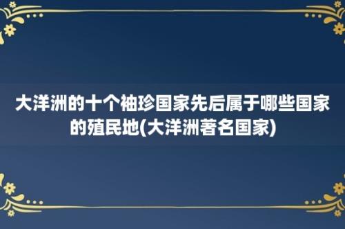 大洋洲的十个袖珍国家先后属于哪些国家的殖民地(大洋洲著名国家)