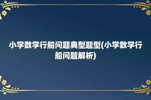 小学数学行船问题典型题型(小学数学行船问题解析)