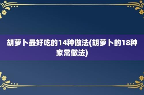 胡萝卜最好吃的14种做法(胡萝卜的18种家常做法)