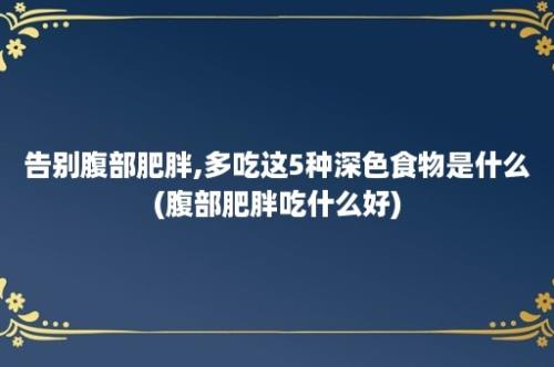 告别腹部肥胖,多吃这5种深色食物是什么(腹部肥胖吃什么好)