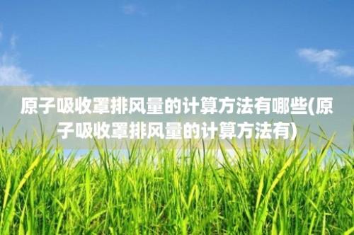 原子吸收罩排风量的计算方法有哪些(原子吸收罩排风量的计算方法有)