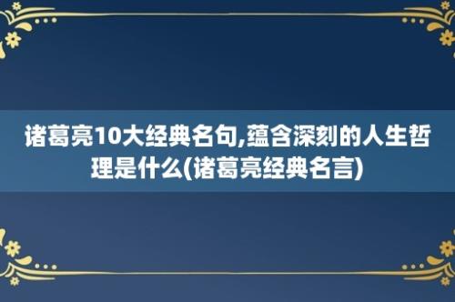 诸葛亮10大经典名句,蕴含深刻的人生哲理是什么(诸葛亮经典名言)