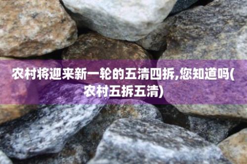 农村将迎来新一轮的五清四拆,您知道吗(农村五拆五清)