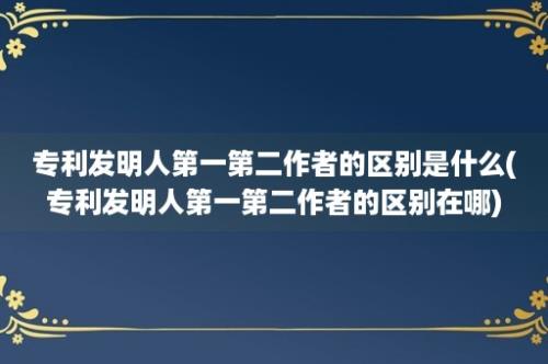 专利发明人第一第二作者的区别是什么(专利发明人第一第二作者的区别在哪)