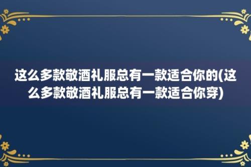 这么多款敬酒礼服总有一款适合你的(这么多款敬酒礼服总有一款适合你穿)