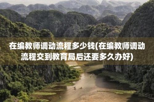 在编教师调动流程多少钱(在编教师调动流程交到教育局后还要多久办好)