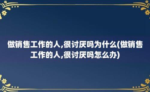 做销售工作的人,很讨厌吗为什么(做销售工作的人,很讨厌吗怎么办)