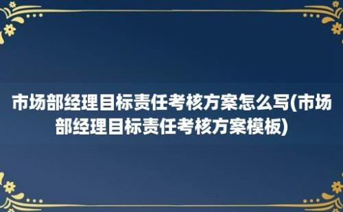 市场部经理目标责任考核方案怎么写(市场部经理目标责任考核方案模板)