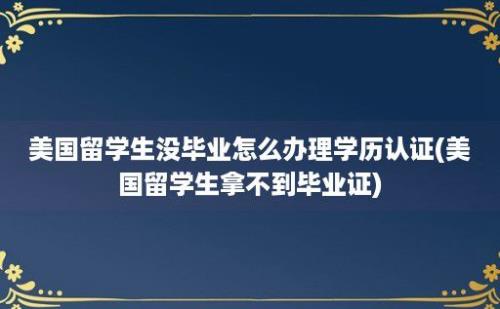 美国留学生没毕业怎么办理学历认证(美国留学生拿不到毕业证)