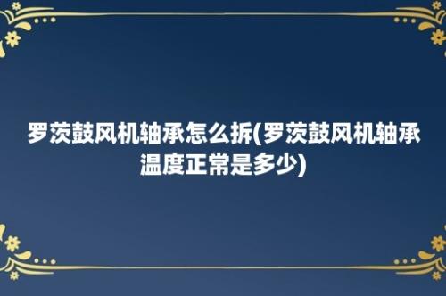 罗茨鼓风机轴承怎么拆(罗茨鼓风机轴承温度正常是多少)