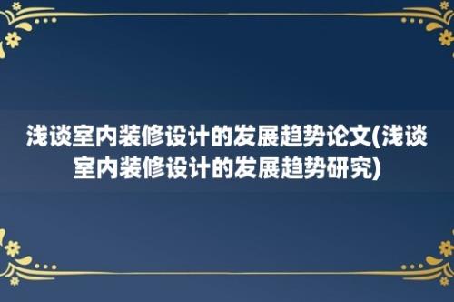 浅谈室内装修设计的发展趋势论文(浅谈室内装修设计的发展趋势研究)