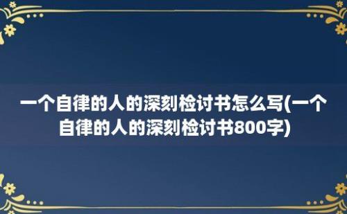 一个自律的人的深刻检讨书怎么写(一个自律的人的深刻检讨书800字)