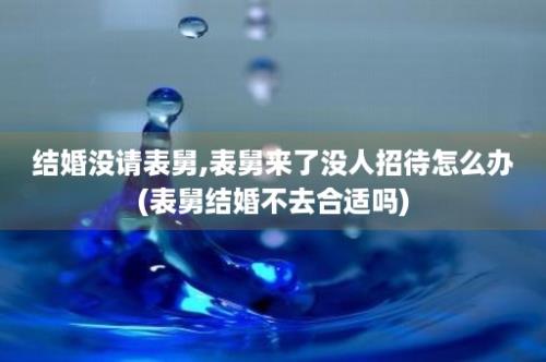 结婚没请表舅,表舅来了没人招待怎么办(表舅结婚不去合适吗)