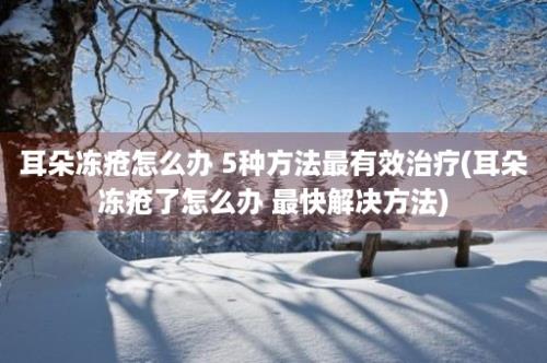 耳朵冻疮怎么办 5种方法最有效治疗(耳朵冻疮了怎么办 最快解决方法)