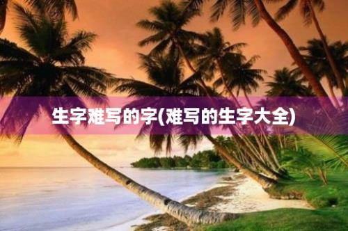 生字难写的字(难写的生字大全)