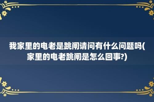 我家里的电老是跳闸请问有什么问题吗(家里的电老跳闸是怎么回事?)