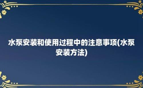 水泵安装和使用过程中的注意事项(水泵安装方法)