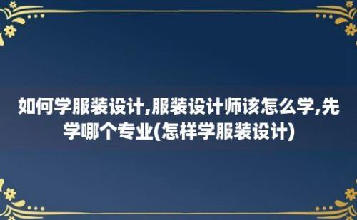 如何学服装设计,服装设计师该怎么学,先学哪个专业(怎样学服装设计)