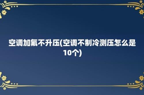 空调加氟不升压(空调不制冷测压怎么是10个)