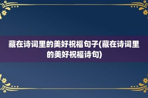 藏在诗词里的美好祝福句子(藏在诗词里的美好祝福诗句)