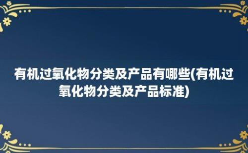 有机过氧化物分类及产品有哪些(有机过氧化物分类及产品标准)