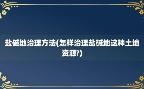 盐碱地治理方法(怎样治理盐碱地这种土地资源?)