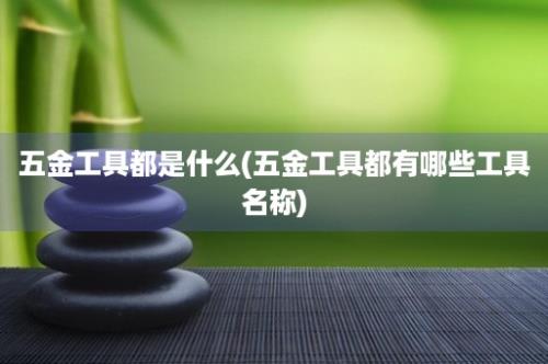 五金工具都是什么(五金工具都有哪些工具名称)