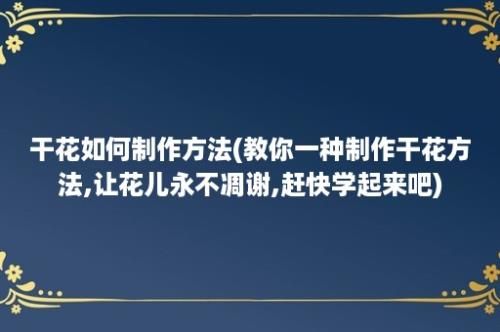 干花如何制作方法(教你一种制作干花方法,让花儿永不凋谢,赶快学起来吧)