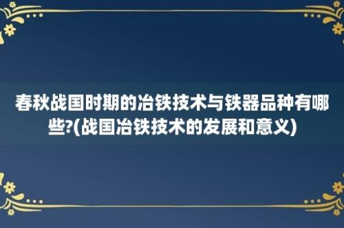 春秋战国时期的冶铁技术与铁器品种有哪些?(战国冶铁技术的发展和意义)