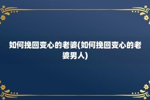 如何挽回变心的老婆(如何挽回变心的老婆男人)