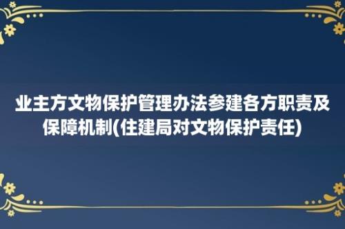 业主方文物保护管理办法参建各方职责及保障机制(住建局对文物保护责任)