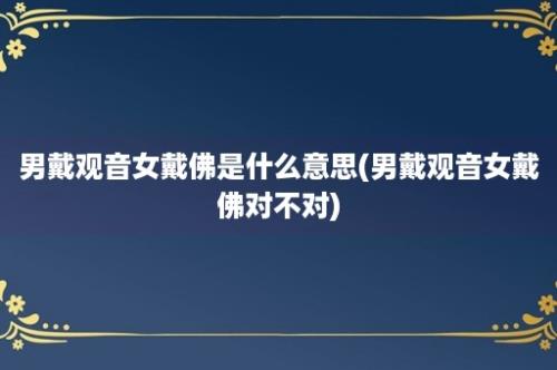 男戴观音女戴佛是什么意思(男戴观音女戴佛对不对)