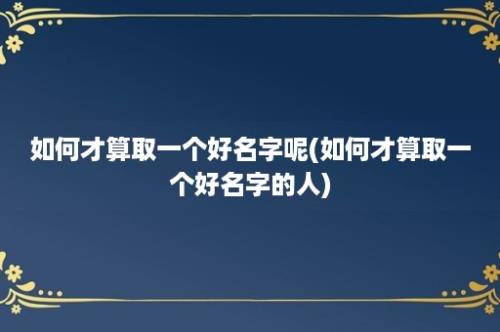 如何才算取一个好名字呢(如何才算取一个好名字的人)